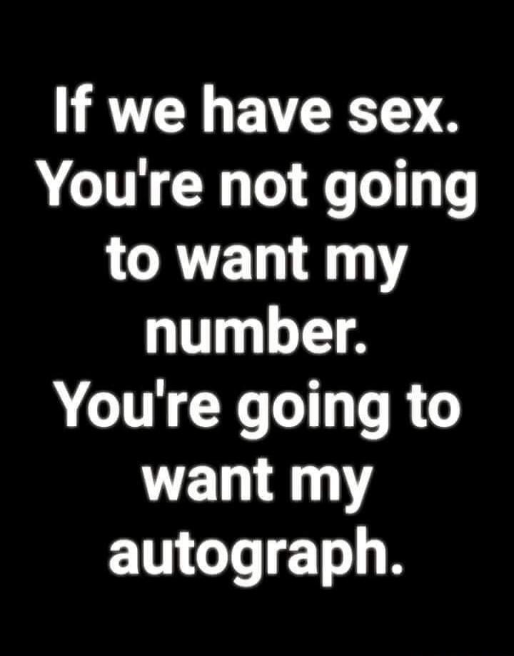 If we have sex. You're not going to want my number. You're going to want my autograph.