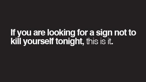 If you are looking for a sign not to kill yourself tonight this is it