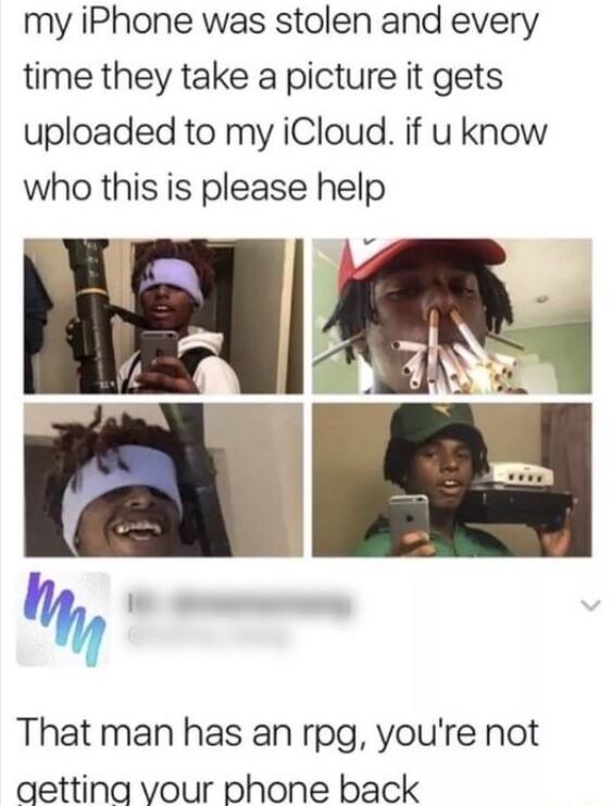 my iPhone was stolen and every time they take a picture it gets uploaded to my iCloud if u know who this is please help That man has an rpg youre not gettina vour phone back