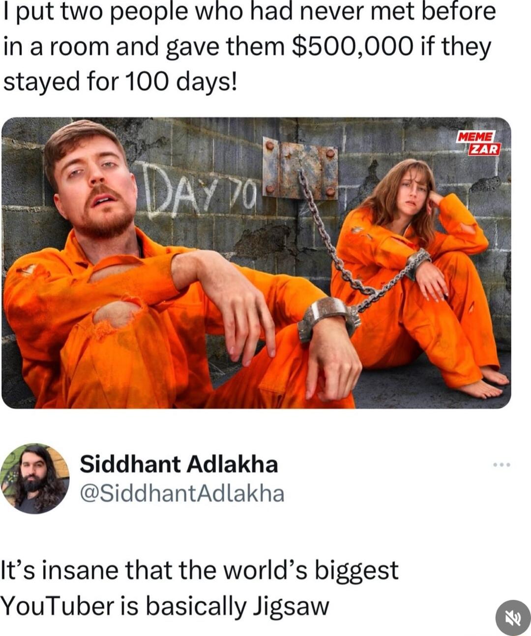 put two people who had never met before in a room and gave them 500000 if they stayed for 100 days Siddhant Adlakha SiddhantAdlakha Its insane that the worlds biggest YouTuber is basically Jigsaw