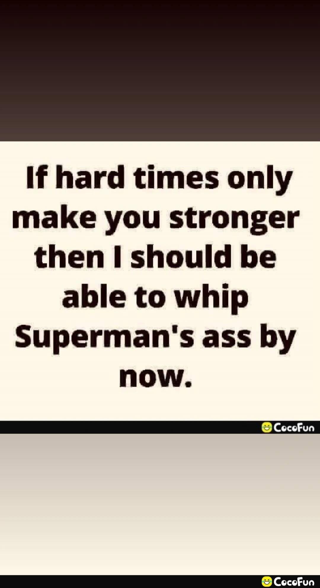 If hard times only make you stronger then I should be able to whip Superman's ass by now.