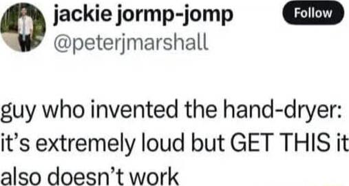 guy who invented the hand-dryer: it’s extremely loud but GET THIS it also doesn’t work