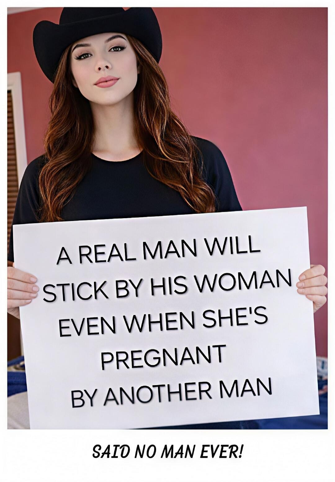 A REAL MAN WILL STICK BY HIS WOMAN EVEN WHEN SHE'S PREGNANT BY ANOTHER MAN. SAID NO MAN EVER!