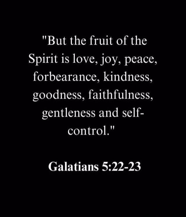 But the fruit of the Spirit is love, joy, peace, forbearance, kindness, goodness, faithfulness, gentleness and self-control. Galatians 5:22-23