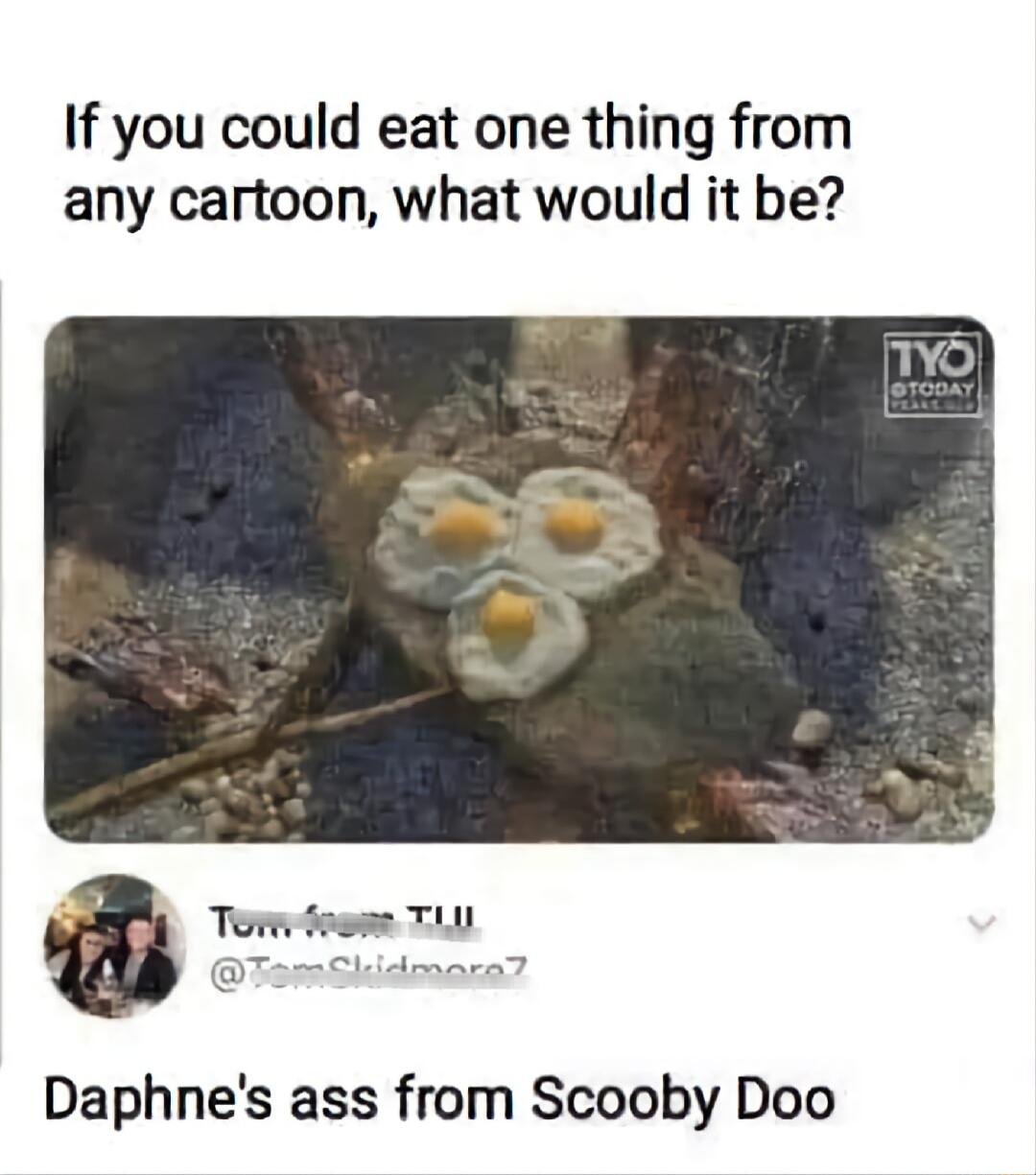 If you could eat one thing from any cartoon what would it be Torw oo TL s Daphnes ass from Scooby Doo