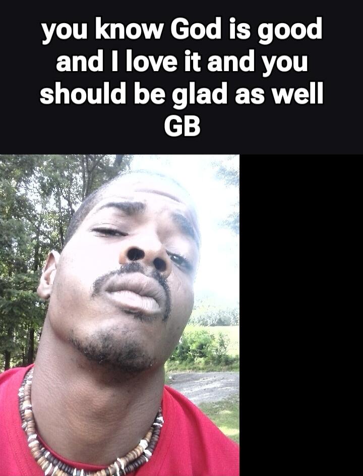 you know God is good and I love it and you should be glad as well GB