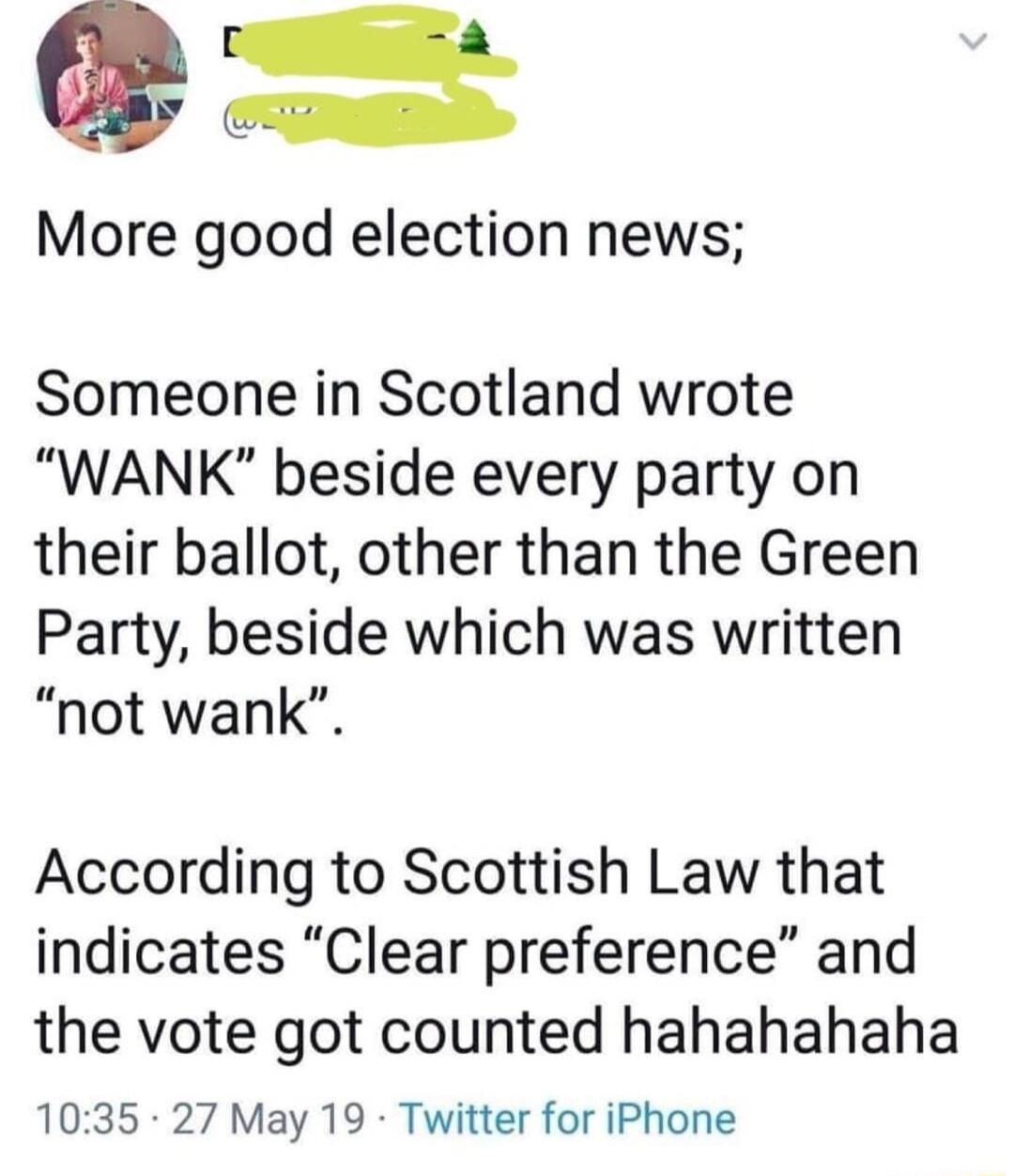 More good election news Someone in Scotland wrote WANK beside every party on their ballot other than the Green Party beside which was written not wank According to Scottish Law that indicates Clear preference and the vote got counted hahahahaha 1035 27 May 19 Twitter for iPhone