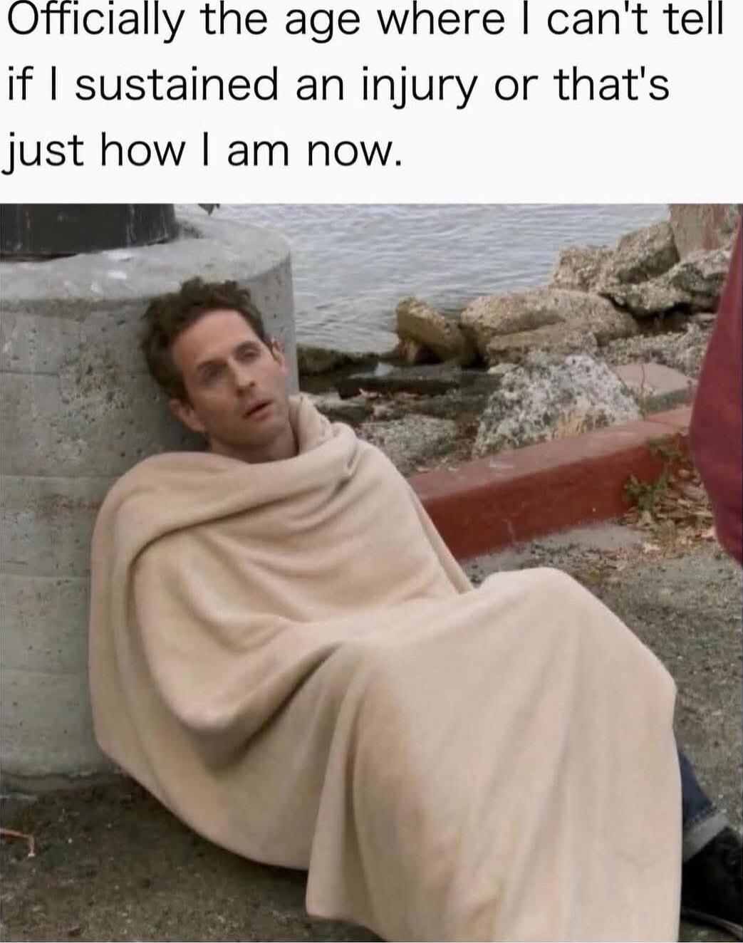 Officially the age where I can't tell if I sustain an injury or that's just how I am now.