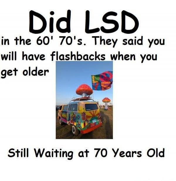 Did LSD in the 60' 70's. They said you will have flashbacks when you get older Still Waiting at 70 Years Old