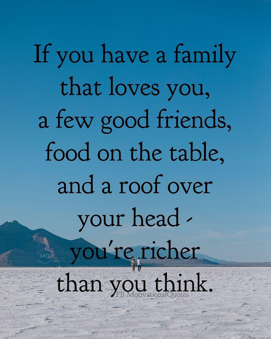 If you have a family that loves you a few good friends food on the table and a roof over your head siemicher than you think