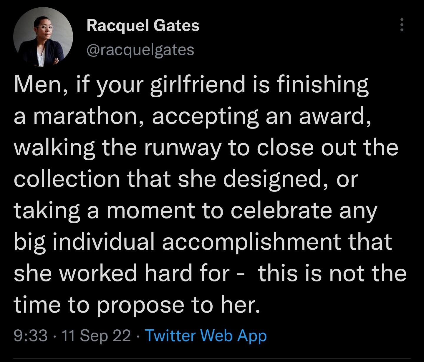 3 Racquel Gates Y racquelgates Men if your girlfriend is finishing ERUETE aleTaRE TeletT ol oI R INEET O B walking the runway to close out the collection that she designed or taking a moment to celebrate any big individual accomplishment that she worked hard for this is not the time to propose to her 933 11 Sep 22 Twitter Web App AL REOEEEE NONER IR GRIE