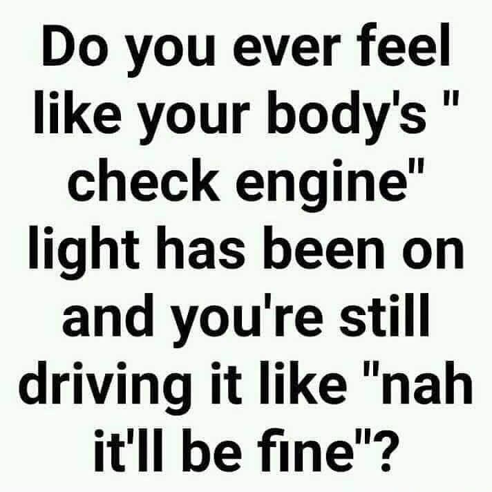 Do you ever feel like your bodys check engine light has been on and youre still driving it like nah itll be fine