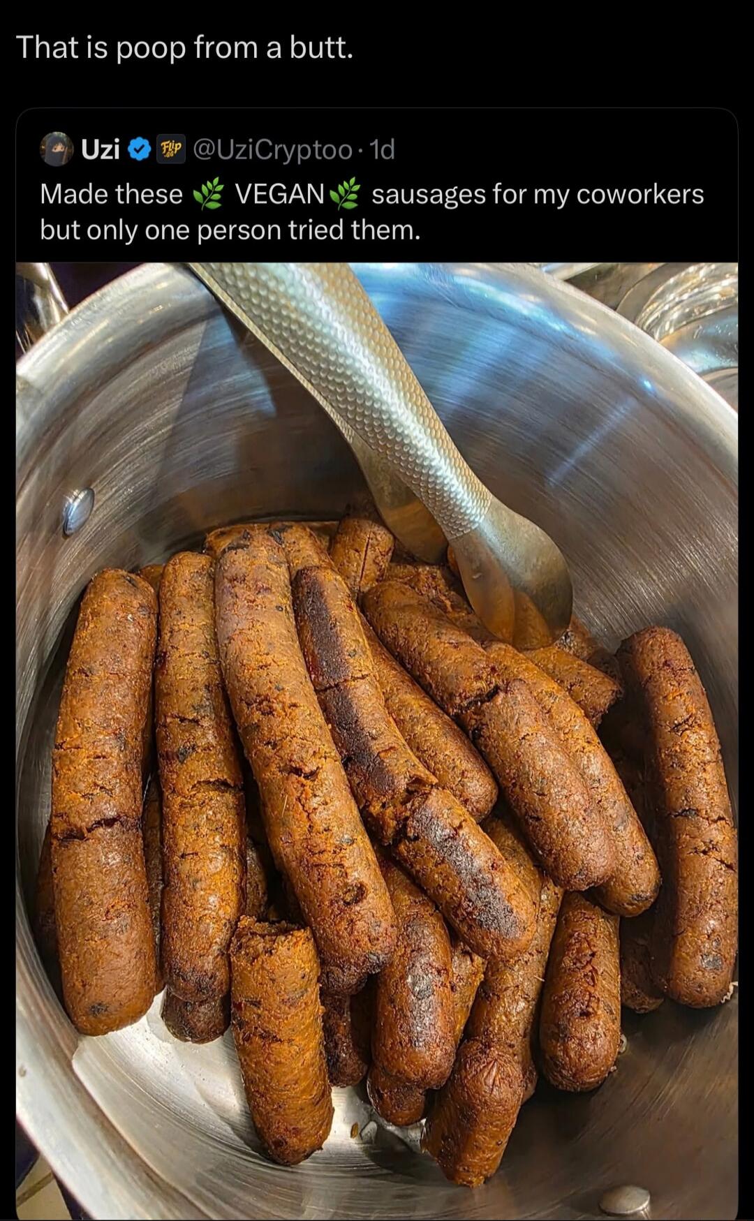 That is poop from a butt.
Made these VEGAN sausages for my coworkers but only one person tried them.