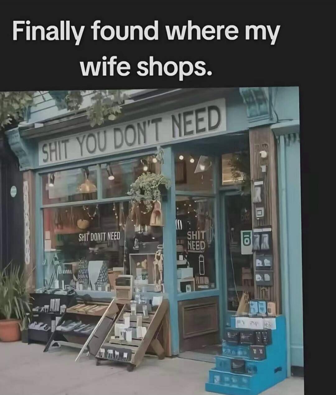 Finally found where my wife shops. SHIT YOU DON'T NEED. SHIT DON'T NEED. SHIT NEED.