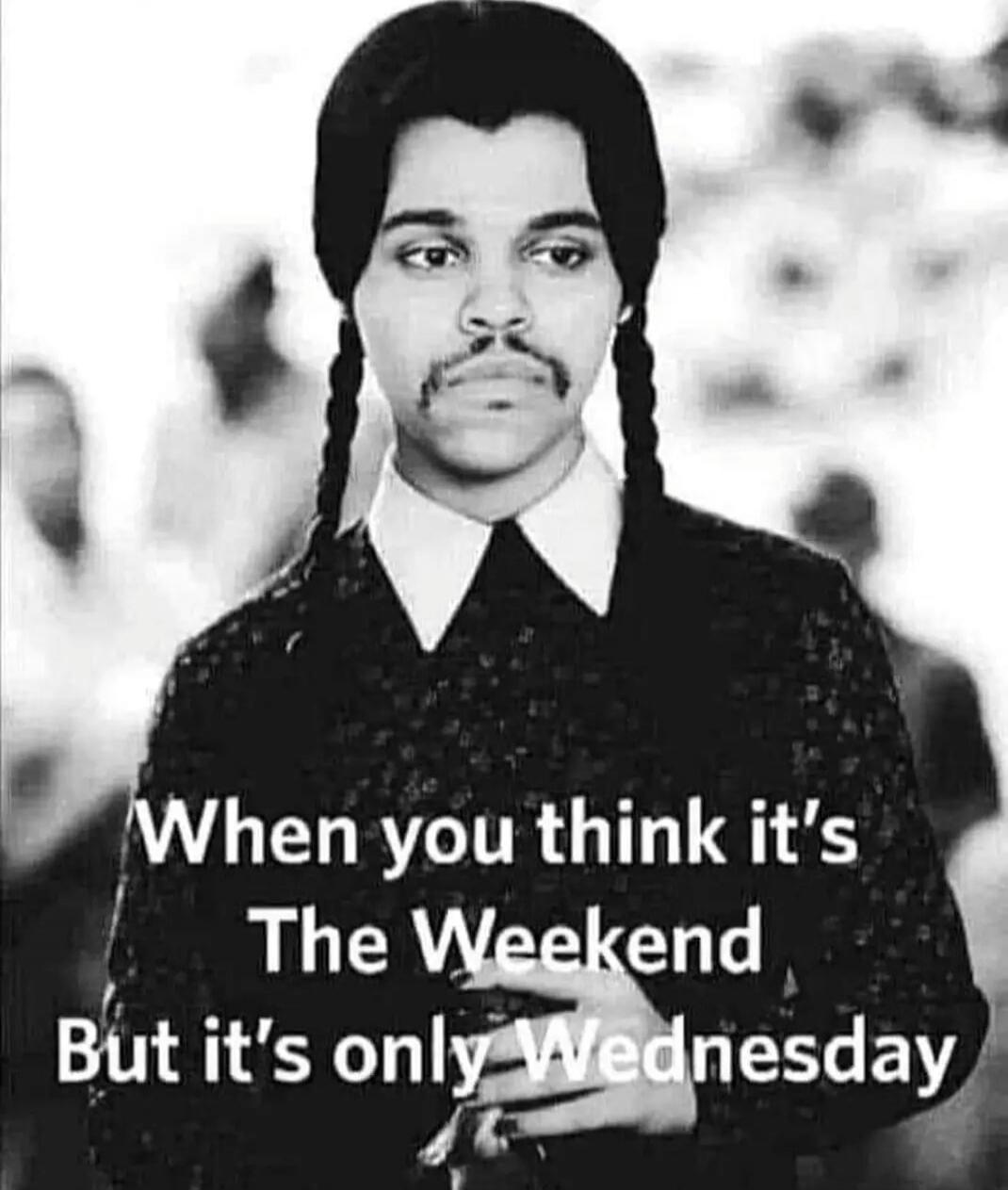 When you think it's The Weekend But it's only Wednesday