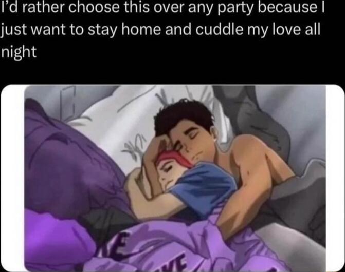 Id rather choose this over any party because just want to stay home and cuddle my love all night