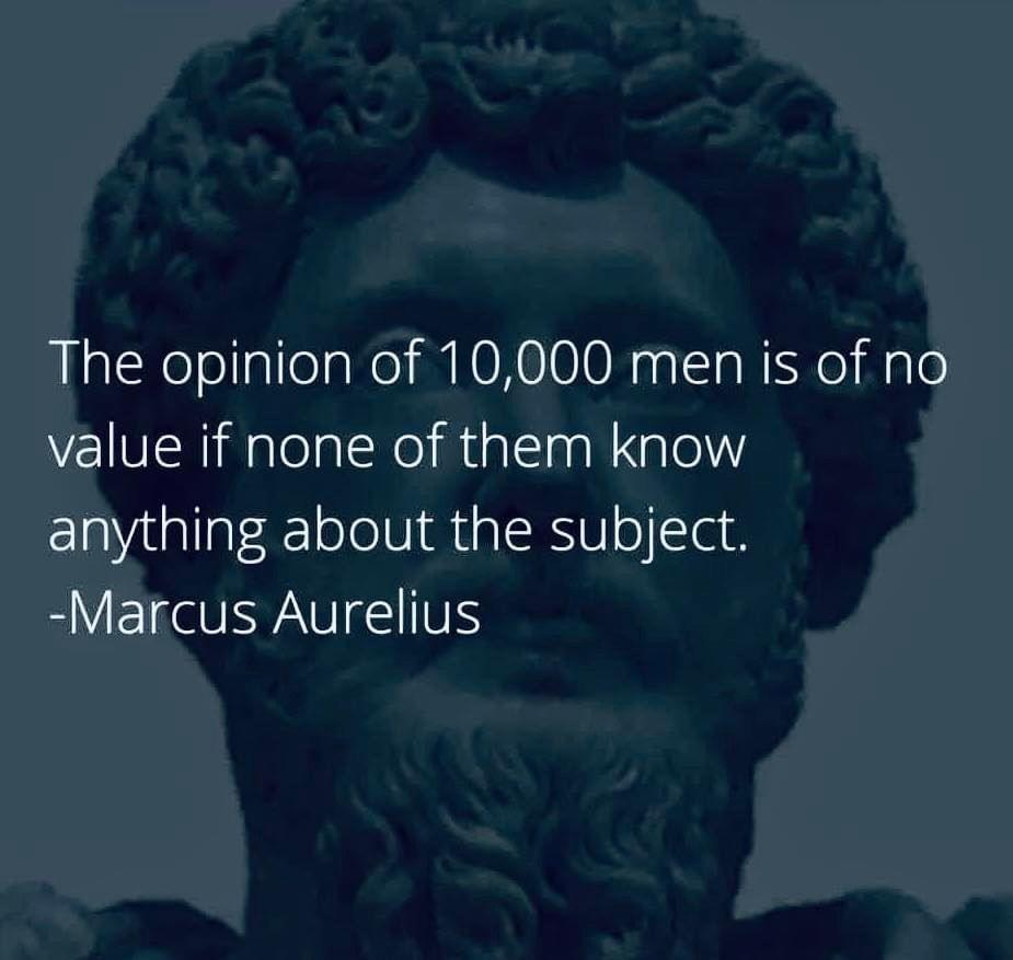 The opinion of 10000 men is of no value if none of them know anything about the subject Marcus Aurelius