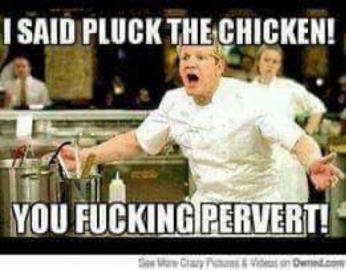 I SAID PLUCK THE CHICKEN! YOU FUCKING PERVERT!