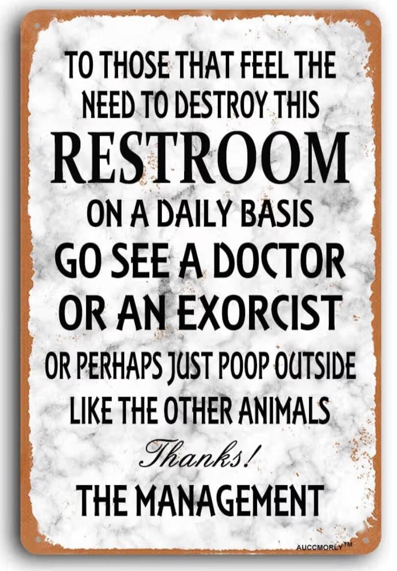 TO THOSE THAT FEEL THE NEED TO DESTROY THIS RESTROOM ON A DAILY BASIS GO SEE A DOCTOR OR AN EXORCIST OR PERHAPS JUST POOP OUTSIDE LIKE THE OTHER ANIMALS Thanks! THE MANAGEMENT