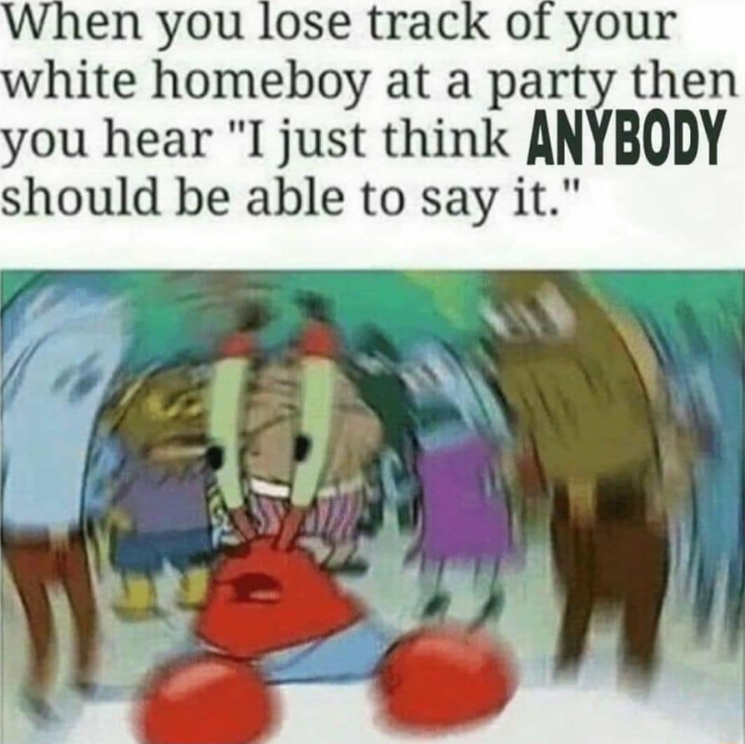 hite homeboy at a party then BODY ou hear I just think AN should be able to say it