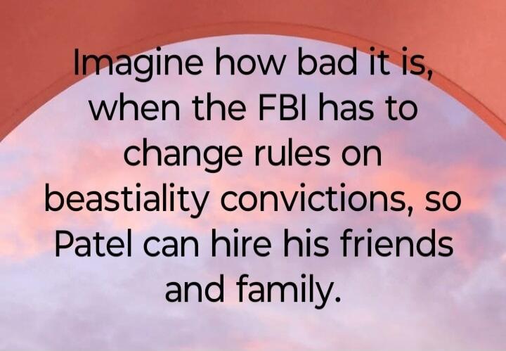 Imagine how bad it is, when the FBI has to change rules on bestiality convictions, so Patel can hire his friends and family.