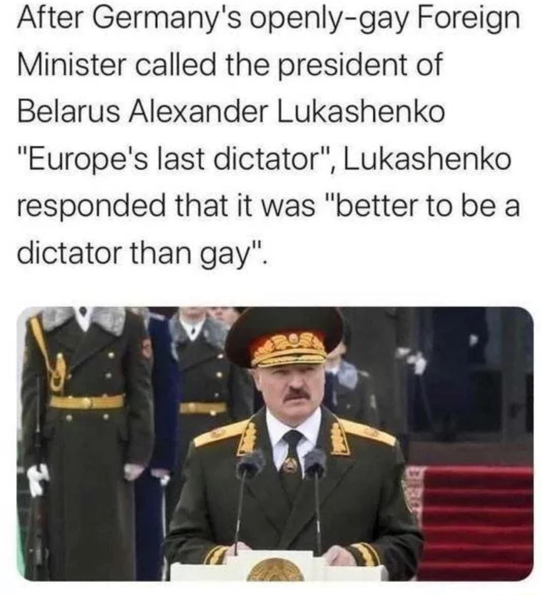 After Germanys openly gay Foreign Minister called the president of Belarus Alexander Lukashenko Europes last dictator Lukashenko responded that it was better to be a dictator than gay
