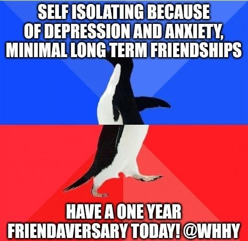 SELF ISOLATING BECAUSE OF DEPRESSION ANDANXIETY MINIMAL LONG TERM FRIENDSHIPS A HAVEA ONEYEAR FRIENDAVERSARYTODAY WHHY