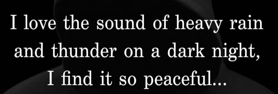 I love the sound of heavy rain and thunder on a dark night, I find it so peaceful...
