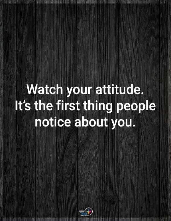Watch your attitude. It's the first thing people notice about you.