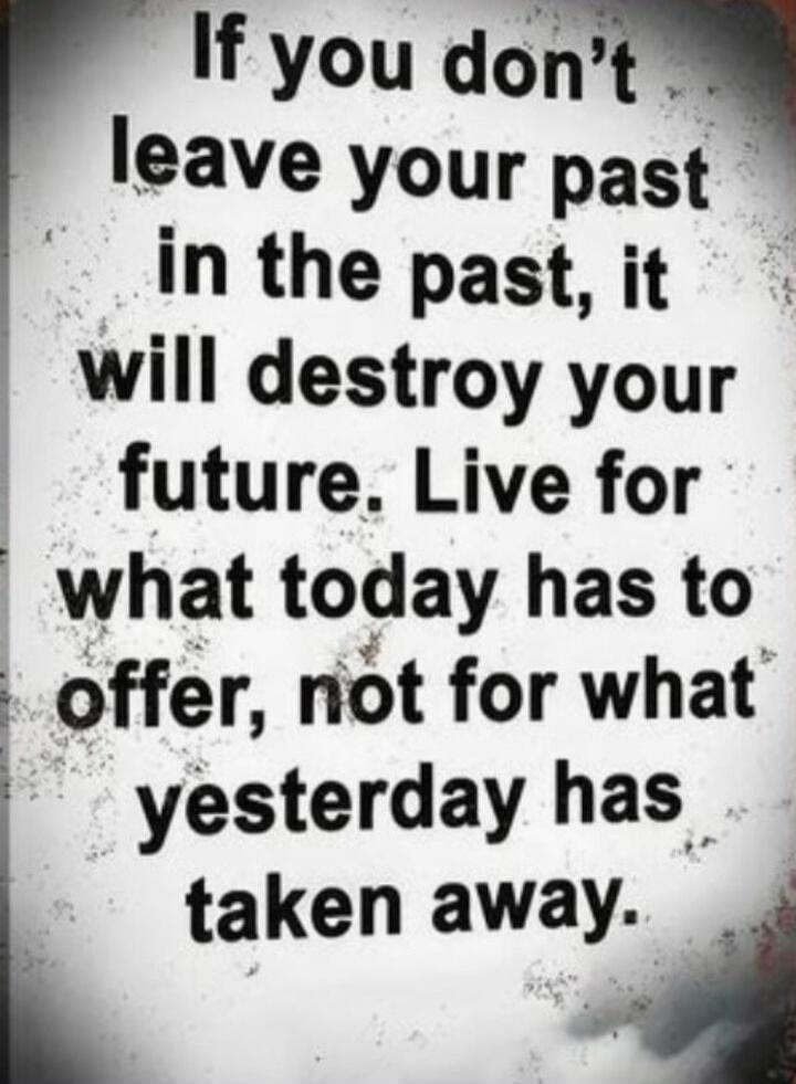 If you don't leave your past in the past, it will destroy your future. Live for what today has to offer, not for what yesterday has taken away.