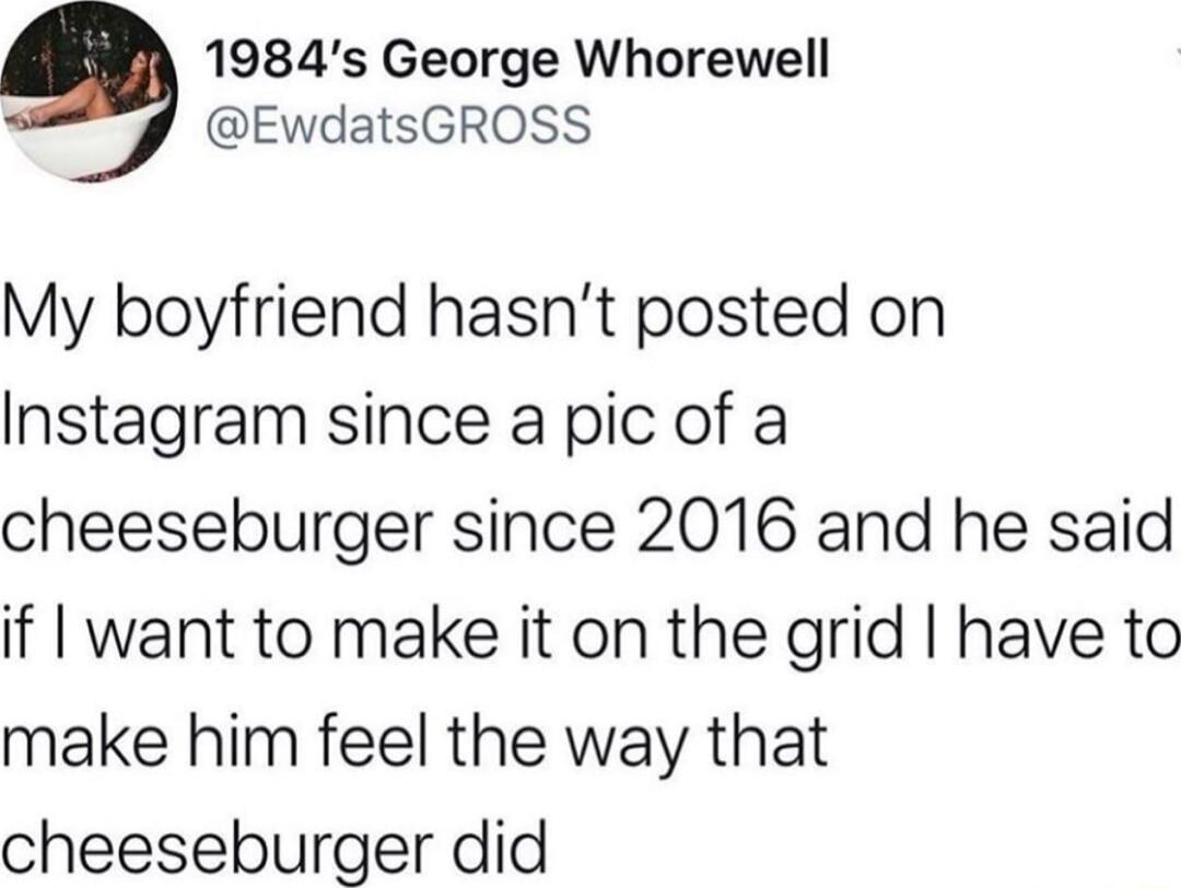 1984s George Whorewell EwdatsGROSS My boyfriend hasnt posted on Instagram since a pic of a cheeseburger since 2016 and he said if want to make it on the grid have to make him feel the way that cheeseburger did