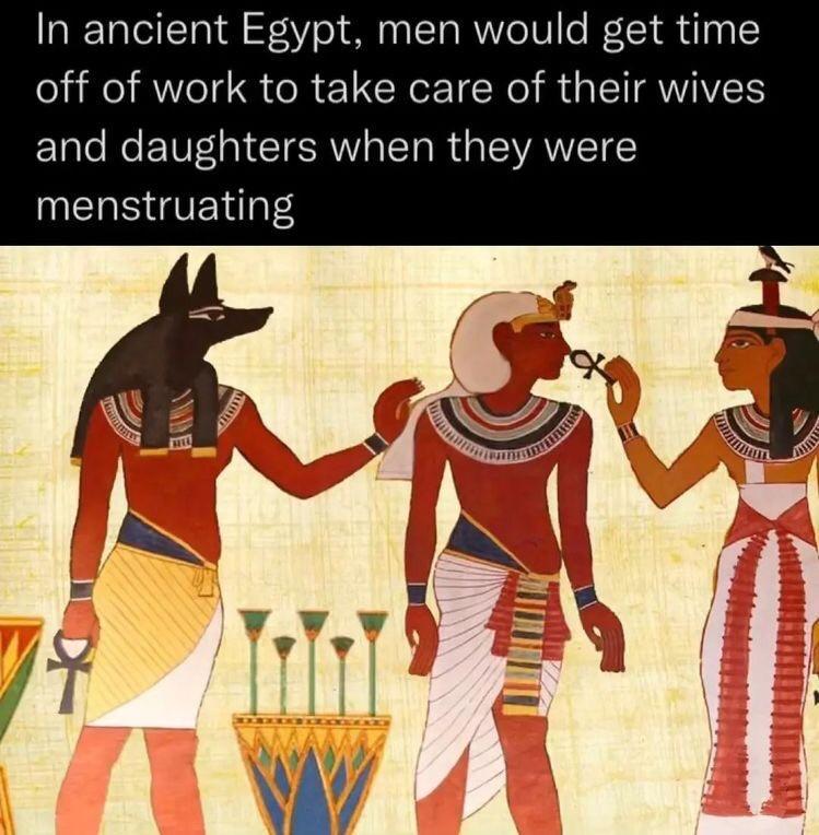 In ancient Egypt men would get time off of work to take care of their wives and daughters when they were NERR GVE TS