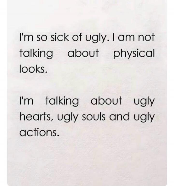 I'm so sick of ugly. I am not talking about physical looks.
I'm talking about ugly hearts, ugly souls and ugly actions.