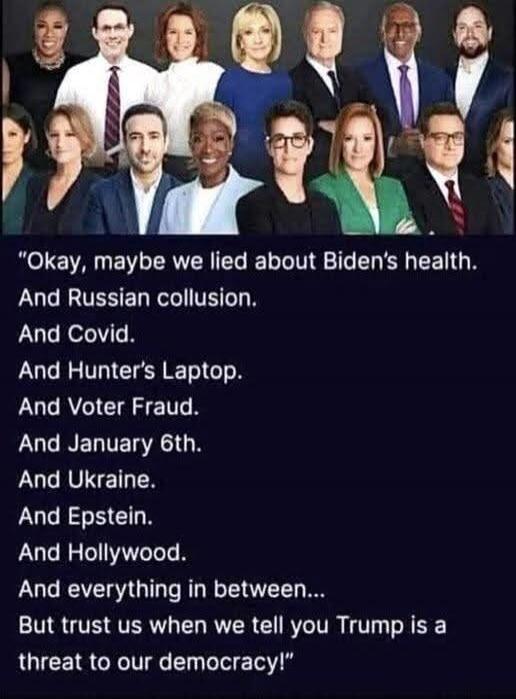 Okay, maybe we lied about Biden's health. And Russian collusion. And Covid. And Hunter's Laptop. And Voter Fraud. And January 6th. And Ukraine. And Epstein. And Hollywood. And everything in between... But trust us when we tell you Trump is a threat to our democracy!