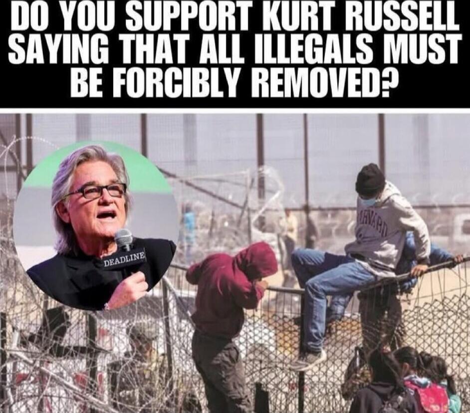 DO YOU SUPPORT KURT RUSSELL SAYING THAT ALL ILLEGALS MUST BE FORCIBLY REMOVED?