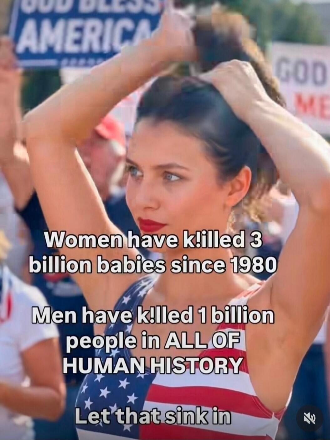 GOD BLESS AMERICA. Women have killed 3 billion babies since 1980. Men have killed 1 billion people in ALL OF HUMAN HISTORY. Let that sink in.