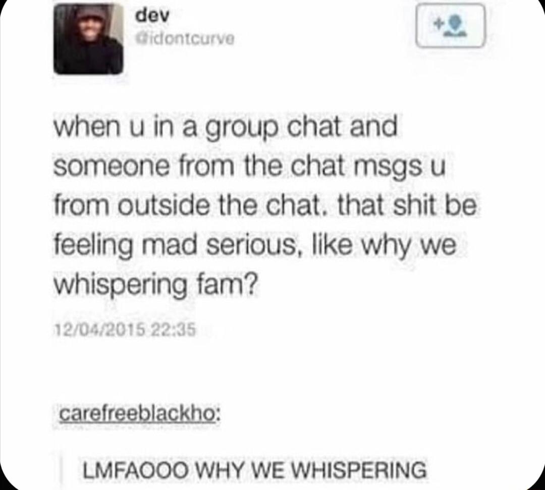 fl dev v when u in a group chat and someone from the chat msgs u from outside the chat that shit be feeling mad serious like why we whispering fam carefreeblackho LMFAOOO WHY WE WHISPERING