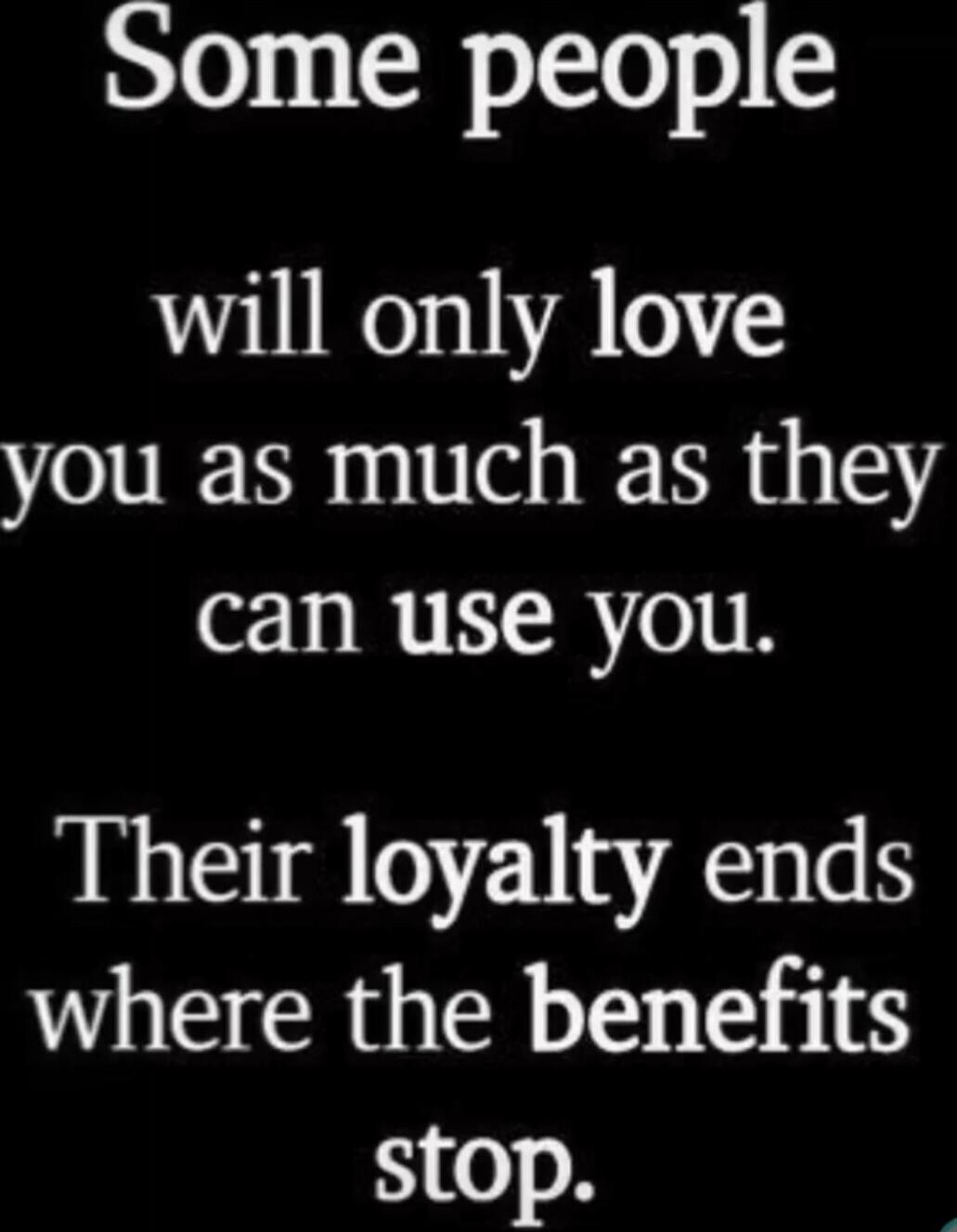 Some people will only love you as much as they can use you. Their loyalty ends where the benefits stop.