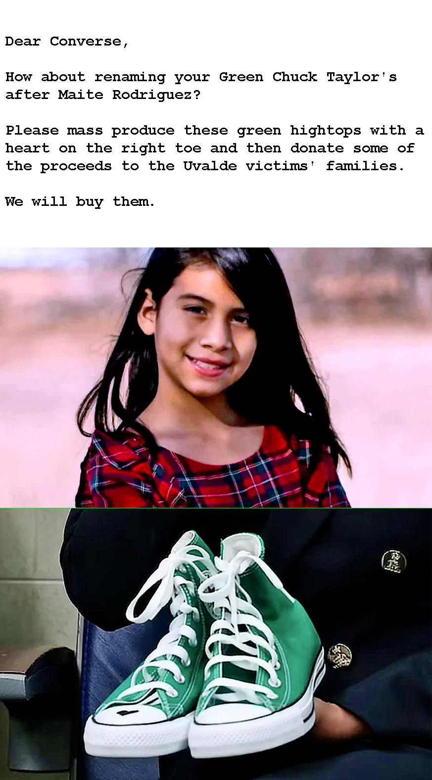 Dear Converse How about renaming your Green Chuck Taylors after Maite Rodriguez Please mass produce these green hightops with a heart on the right toe and then donate some of the proceeds to the Uvalde victims families We will buy them