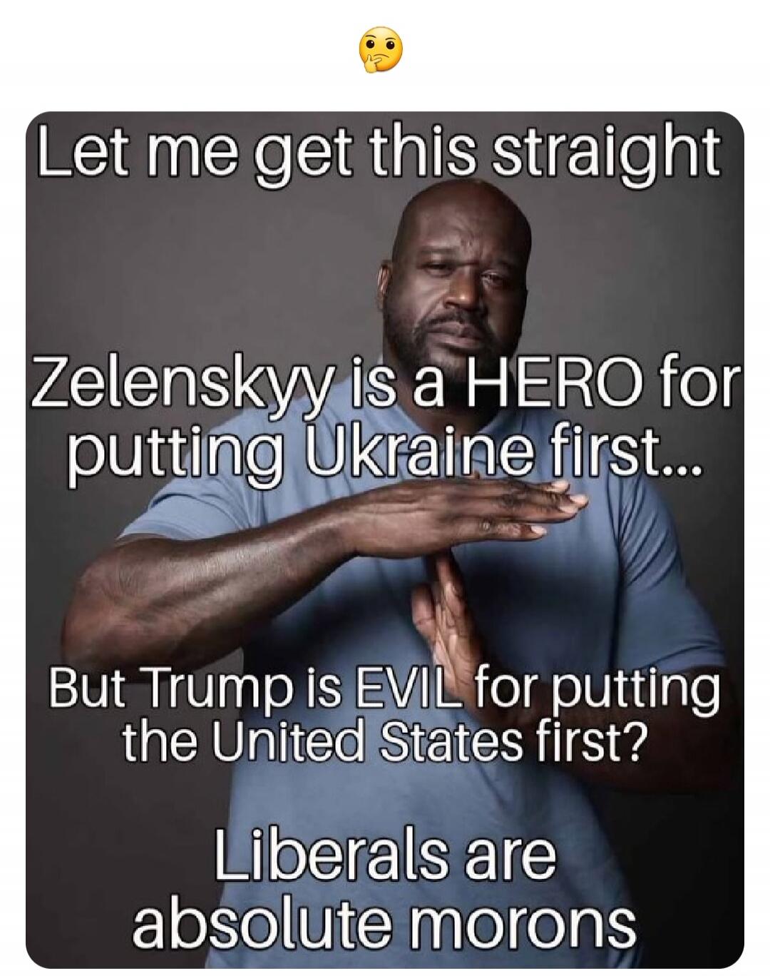 Let me get this straight Zelenskyy is a HERO for putting Ukraine first... But Trump is EVIL for putting the United States first? Liberals are absolute morons