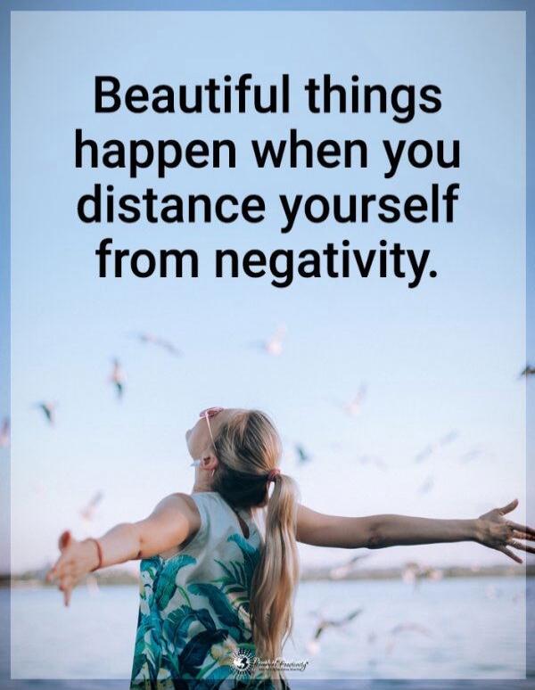 Beautiful things happen when you distance yourself from negativity.