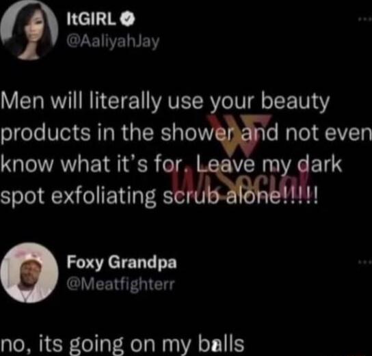 Men will literally use your beauty products in the shower and not even know what it’s for. Leave my dark spot exfoliating scrub alone!!!!!

no, its going on my balls