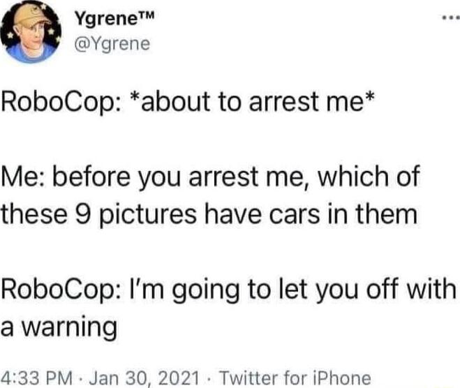 Ygrene Ygrene RoboCop about to arrest me Me before you arrest me which of these 9 pictures have cars in them RoboCop Im going to let you off with a warning 433 PM Jan 30 2021 Twitter for iPhone
