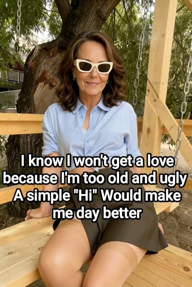 I know I won't get a love because I'm too old and ugly A simple 