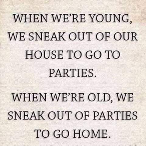 WHEN WERE YOUNG WE SNEAK OUT OF OUR HOUSE TO GO TO PARTIES WHEN WERE OLD WE SNEAK OUT OF PARTIES TO GO HOME