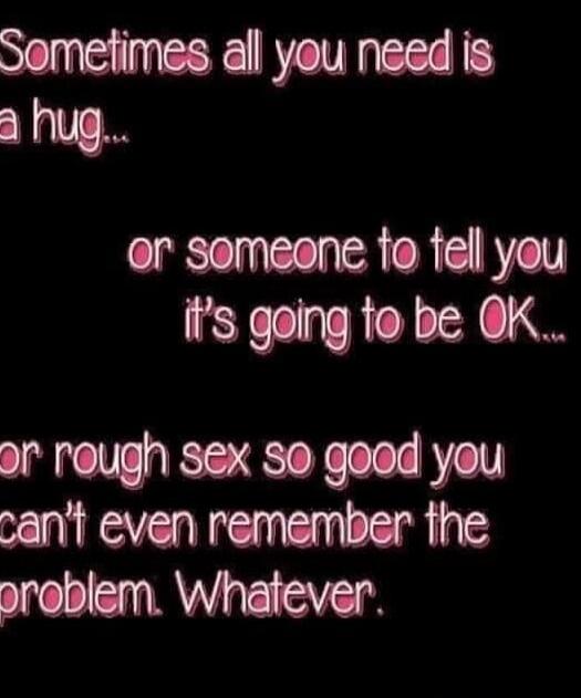 Sometimes all you need is a hug... or someone to tell you it's going to be OK... or rough sex so good you can't even remember the problem. Whatever.