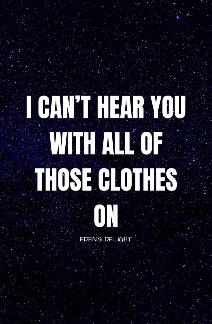 I CAN'T HEAR YOU WITH ALL OF THOSE CLOTHES ON EDEN'S DELIGHT