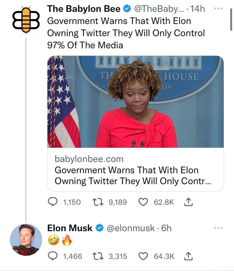 The Babylon Bee TheBaby 14h Government Warns That With Elon Owning Twitter They Will Only Control 97 Of The Media babylonbeecom Government Warns That With Elon Owning Twitter They Will Only Contr OQ 10 13 9188 QO 628K N Elon Musk elonmusk 6h O 1466 11 3315 Q 643K