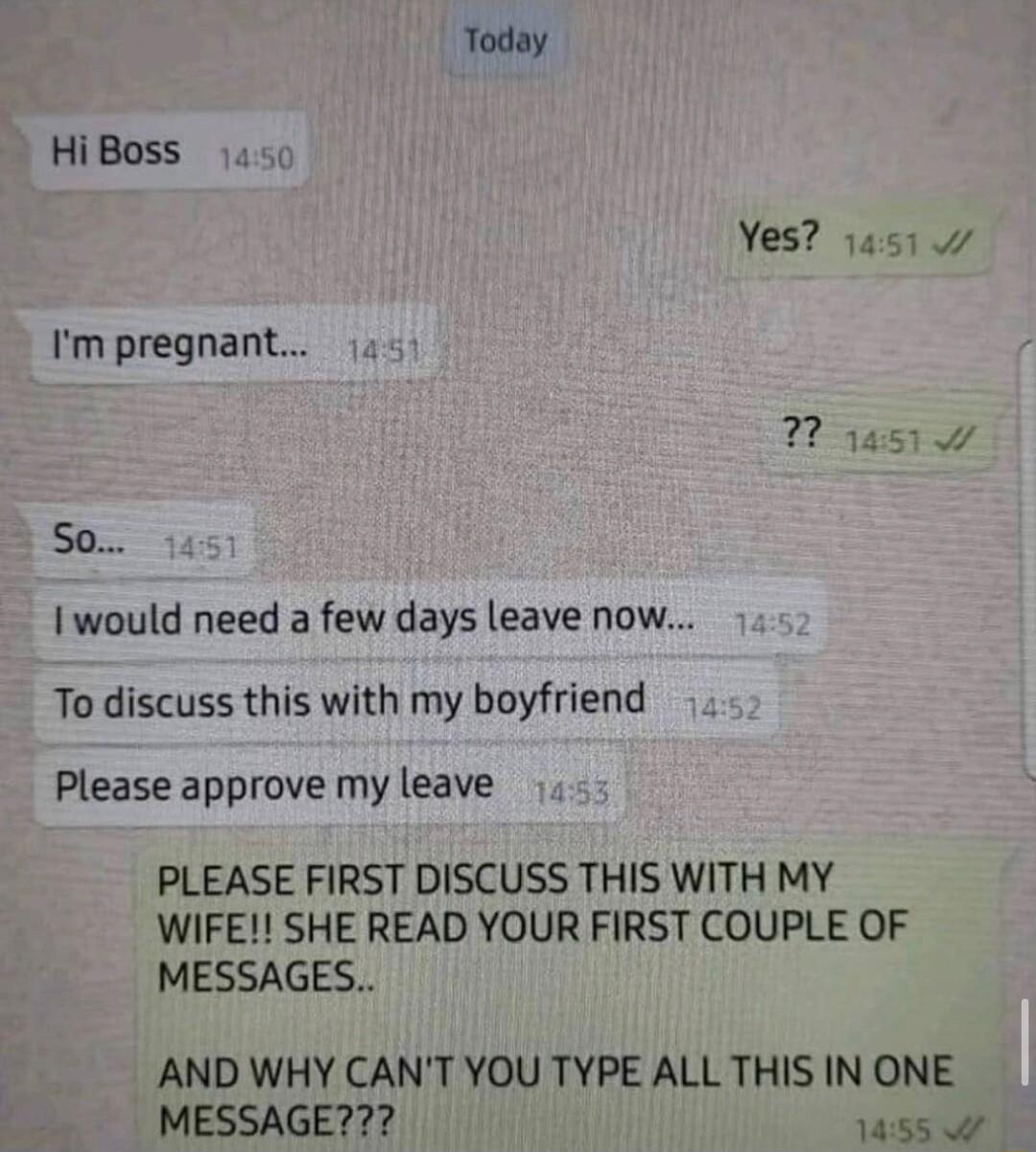 Today Hi Boss Yes a5 v Im pregnant So I would need a few days leave now To discuss this with my boyfriend Please approve my leave PLEASE FIRST DISCUSS THIS WITH MY WIFE SHE READ YOUR FIRST COUPLE OF MESSAGES AND WHY CANT YOU TYPE ALL THIS IN ONE MESSAGE 14555 W
