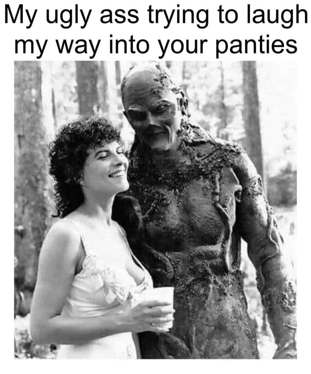 My ugly ass trying to laugh my way into your panties